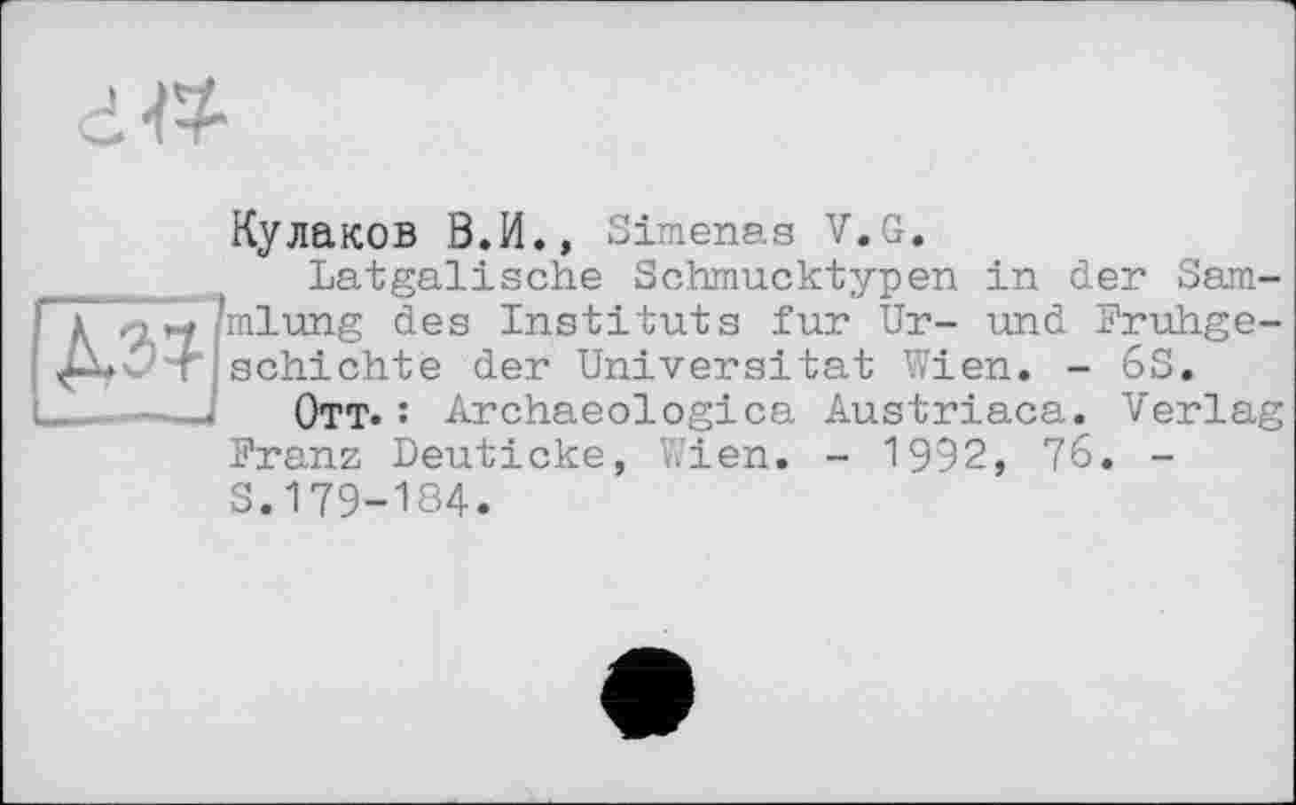 ﻿Кулаков В.И., Simenas V.G.
Latgalische Schmucktypen in der Sammlung des Instituts fur Ur- und Frühgeschichte der Universität Wien. - 6S.
Ott» : Archaeologica Austriaca. Verlag Franz Deuticke, Wien. - 1992, 76. -S.179-184.